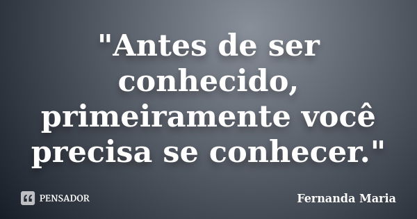 "Antes de ser conhecido, primeiramente você precisa se conhecer."... Frase de Fernanda Maria.