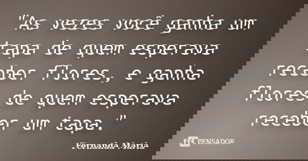 "As vezes você ganha um tapa de quem esperava receber flores, e ganha flores de quem esperava receber um tapa."... Frase de Fernanda Maria.
