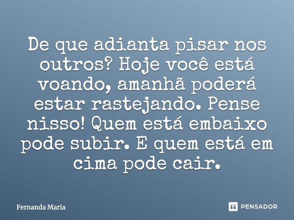 De que adianta pisar nos outros? Hoje você está voando, amanhã poderá estar rastejando. Pense nisso! Quem está embaixo pode subir. E quem está em cima pode cair... Frase de Fernanda Maria.