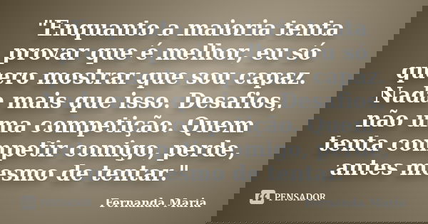 "Enquanto a maioria tenta provar que é melhor, eu só quero mostrar que sou capaz. Nada mais que isso. Desafios, não uma competição. Quem tenta competir com... Frase de Fernanda Maria.