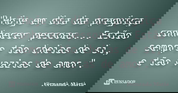 "Hoje em dia da preguiça conhecer pessoas... Estão sempre tão cheias de si, e tão vazias de amor."... Frase de Fernanda Maria.