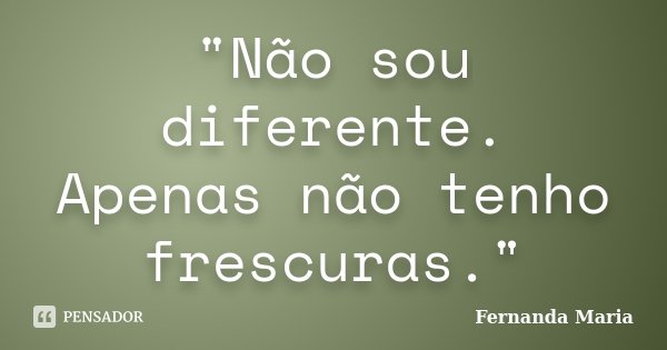"Não sou diferente. Apenas não tenho frescuras."... Frase de Fernanda Maria.