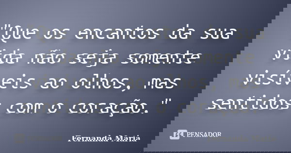 "Que os encantos da sua vida não seja somente visíveis ao olhos, mas sentidos com o coração."... Frase de Fernanda Maria.