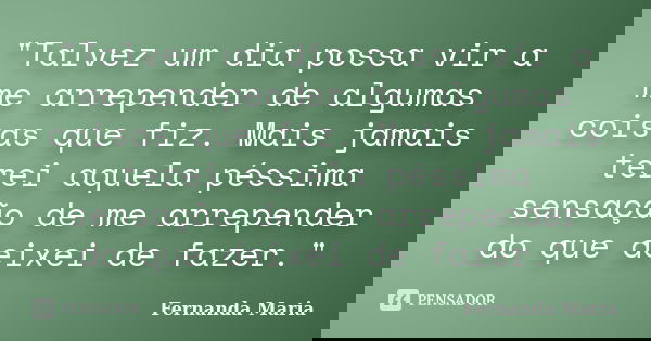 "Talvez um dia possa vir a me arrepender de algumas coisas que fiz. Mais jamais terei aquela péssima sensação de me arrepender do que deixei de fazer."... Frase de Fernanda Maria.