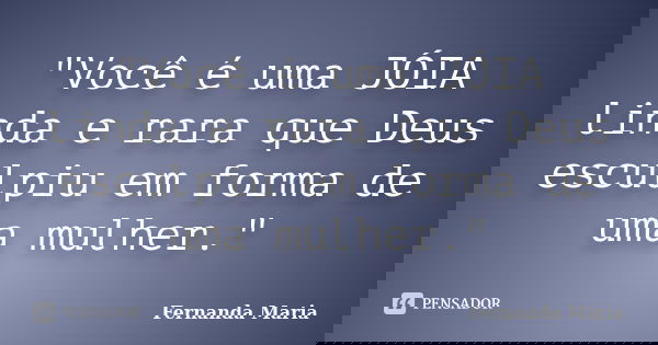 "Você é uma JÓIA linda e rara que Deus esculpiu em forma de uma mulher."... Frase de Fernanda Maria.