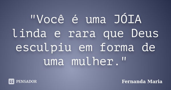 "Você é uma JÓIA linda e rara que Deus esculpiu em forma de uma mulher."... Frase de Fernanda Maria.