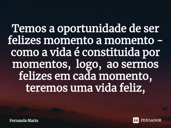 ⁠⁠Temos a oportunidade de ser felizes momento a momento - como a vida é constituída por momentos, logo, ao sermos felizes em cada momento, teremos uma vida feli... Frase de Fernanda Maria.