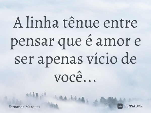 ⁠A linha tênue entre pensar que é amor e ser apenas vício de você...... Frase de Fernanda Marques.