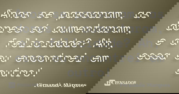 Anos se passaram, as dores só aumentaram, e a felicidade? Ah, essa eu encontrei em outro!... Frase de Fernanda Marques.