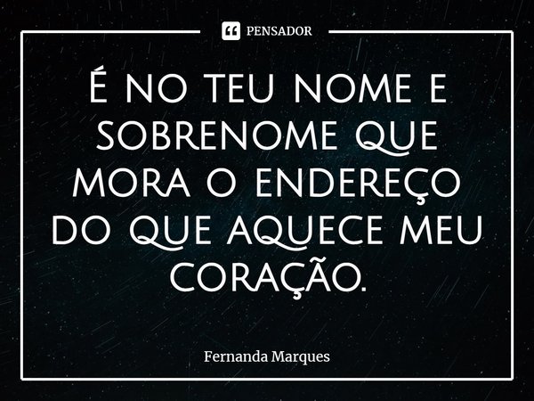 ⁠É no teu nome e sobrenome que mora o endereço do que aquece meu coração.... Frase de Fernanda Marques.
