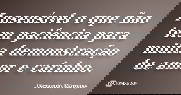 Insensível o que não tem paciência para muita demonstração de amor e carinho.... Frase de Fernanda Marques.