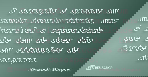 O coração é apenas um músculo involuntário, mas é incrível a capacidade que ele tem de doer tão forte em situações de desespero.... Frase de Fernanda Marques.
