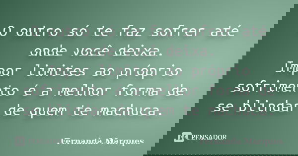 O outro só te faz sofrer até onde você deixa. Impor limites ao próprio sofrimento é a melhor forma de se blindar de quem te machuca.... Frase de Fernanda Marques.