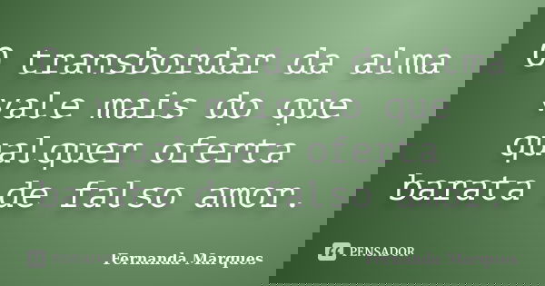 O transbordar da alma vale mais do que qualquer oferta barata de falso amor.... Frase de Fernanda Marques.