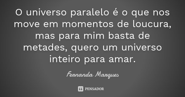 O universo paralelo é o que nos move em momentos de loucura, mas para mim basta de metades, quero um universo inteiro para amar.... Frase de Fernanda Marques.