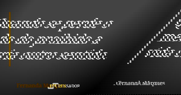 Quando se perde o medo do proibido a vida cria outro sentido.... Frase de Fernanda Marques.