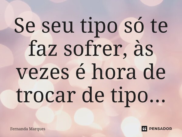 ⁠Se seu tipo só te faz sofrer, às vezes é hora de trocar de tipo...... Frase de Fernanda Marques.