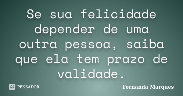 Se sua felicidade depender de uma outra pessoa, saiba que ela tem prazo de validade.... Frase de Fernanda Marques.