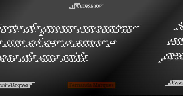 Sorte de quem encontrar em um só ser o amor e pessoa da sua vida.... Frase de Fernanda Marques.