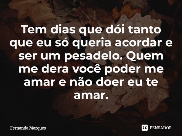 ⁠Tem dias que dói tanto que eu só queria acordar e ser um pesadelo. Quem me dera você poder me amar e não doer eu te amar.... Frase de Fernanda Marques.