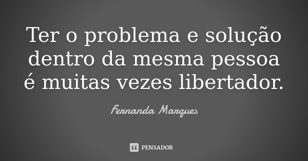 Ter o problema e solução dentro da mesma pessoa é muitas vezes libertador.... Frase de Fernanda Marques.