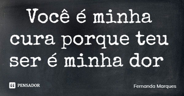 Você é minha cura porque teu ser é minha dor... Frase de Fernanda Marques.