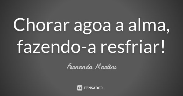 Chorar agoa a alma, fazendo-a resfriar!... Frase de Fernanda Martins.