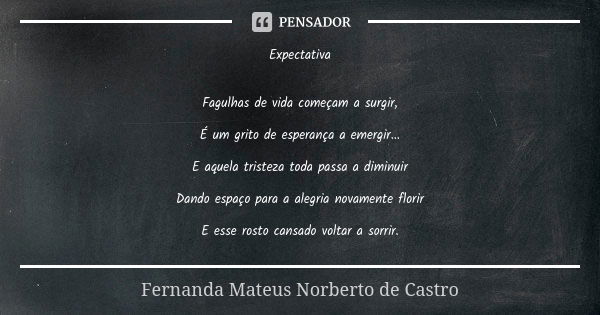 Expectativa Fagulhas de vida começam a surgir, É um grito de esperança a emergir... E aquela tristeza toda passa a diminuir Dando espaço para a alegria novament... Frase de Fernanda Mateus Norberto de Castro.