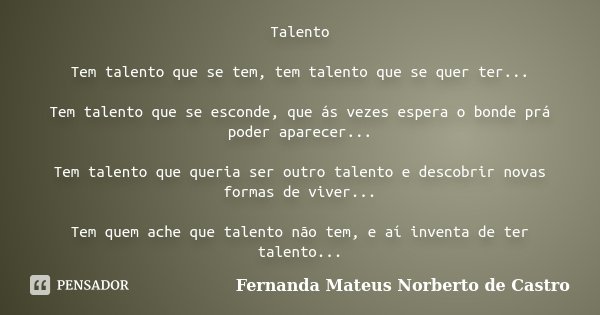Talento Tem talento que se tem, tem talento que se quer ter... Tem talento que se esconde, que ás vezes espera o bonde prá poder aparecer... Tem talento que que... Frase de Fernanda Mateus Norberto de Castro.