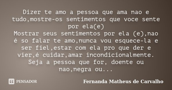Dizer te amo a pessoa que ama nao e tudo,mostre-os sentimentos que voce sente por ela(e) Mostrar seus sentimentos por ela (e),nao é so falar te amo,nunca vou es... Frase de Fernanda Matheus de Carvalho.