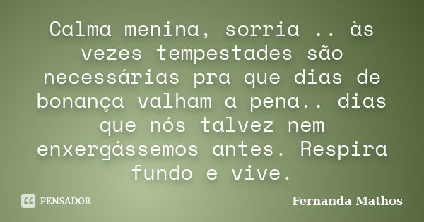 Calma menina, sorria .. às vezes tempestades são necessárias pra que dias de bonança valham a pena.. dias que nós talvez nem enxergássemos antes. Respira fundo ... Frase de Fernanda Mathos.