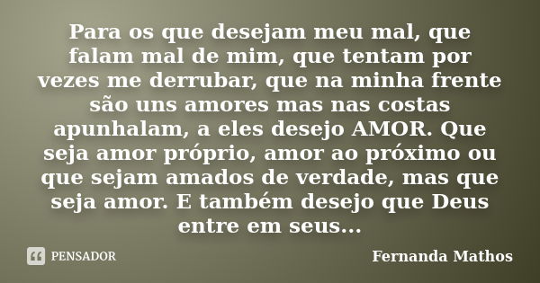 Para os que desejam meu mal, que falam mal de mim, que tentam por vezes me derrubar, que na minha frente são uns amores mas nas costas apunhalam, a eles desejo ... Frase de Fernanda Mathos.