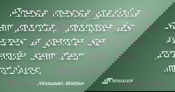 Presa nessa gaiola sem porta, porque às vezes a gente se prende sem ter motivos.... Frase de Fernanda Mathos.