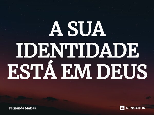 A SUA IDENTIDADE ESTÁ EM DEUS... Frase de Fernanda Matias.