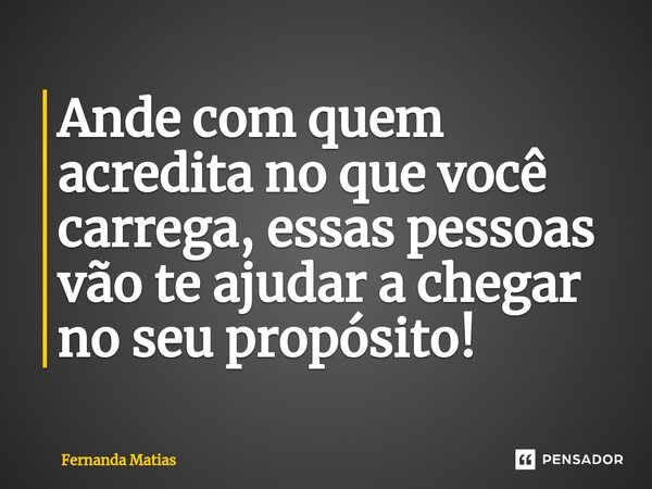 ⁠Ande com quem acredita no que você carrega, essas pessoas vão te ajudar a chegar no seu propósito!... Frase de Fernanda Matias.