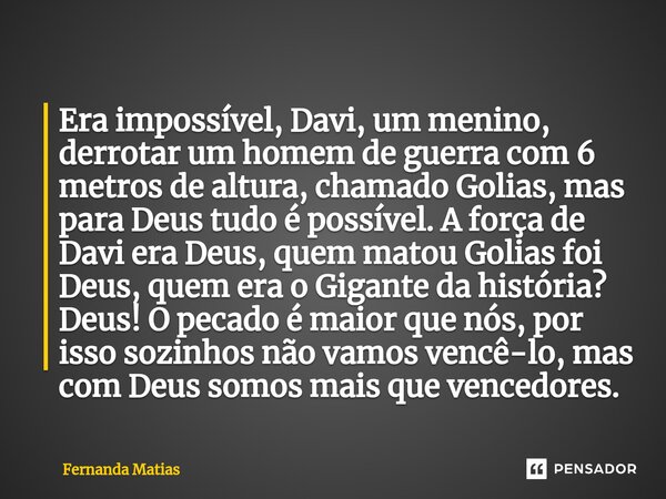 ⁠Era impossível, Davi, um menino, derrotar um homem de guerra com 6 metros de altura, chamado Golias, mas para Deus tudo é possível. A força de Davi era Deus, q... Frase de Fernanda Matias.