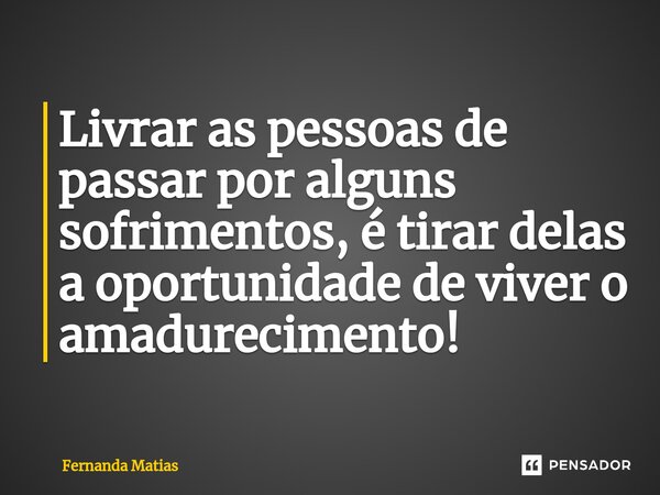 ⁠Livrar as pessoas de passar por alguns sofrimentos, é tirar delas a oportunidade de viver o amadurecimento!... Frase de Fernanda Matias.