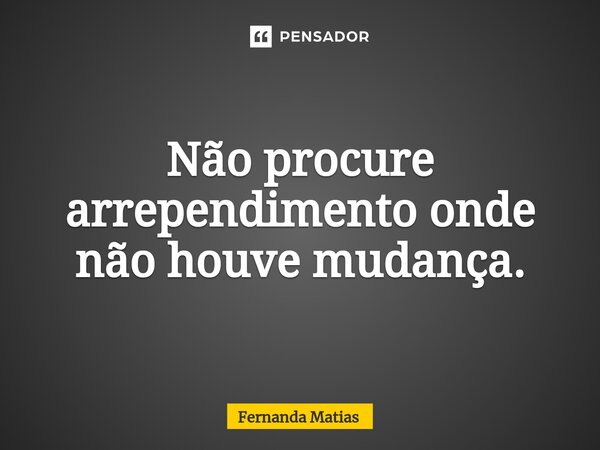 ⁠Não procure arrependimento onde não houve mudança.... Frase de Fernanda Matias.