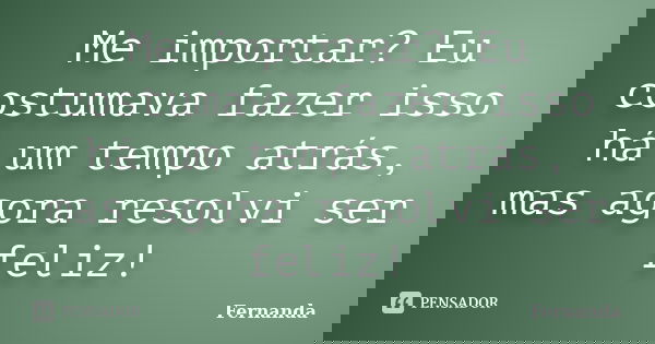 Me importar? Eu costumava fazer isso há um tempo atrás, mas agora resolvi ser feliz!... Frase de Fernanda..