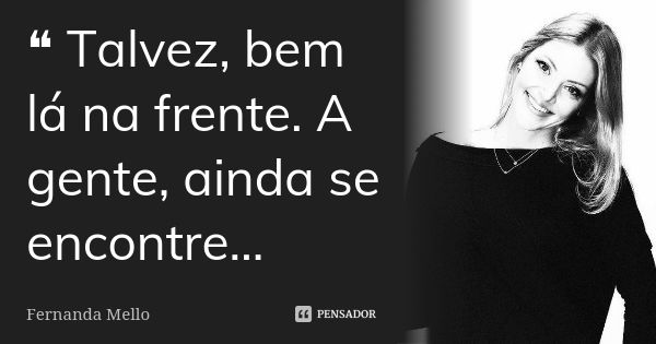 ❝ Talvez, bem lá na frente. A gente, ainda se encontre…... Frase de Fernanda Mello.