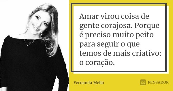 Amar virou coisa de gente corajosa. Porque é preciso muito peito para seguir o que temos de mais criativo: o coração.... Frase de Fernanda Mello.
