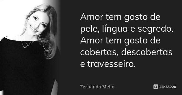 Amor tem gosto de pele, língua e segredo. Amor tem gosto de cobertas, descobertas e travesseiro.... Frase de Fernanda Mello.