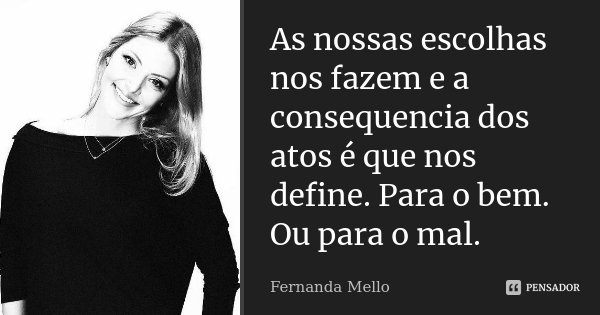 As nossas escolhas nos fazem e a consequencia dos atos é que nos define. Para o bem. Ou para o mal.... Frase de Fernanda Mello.