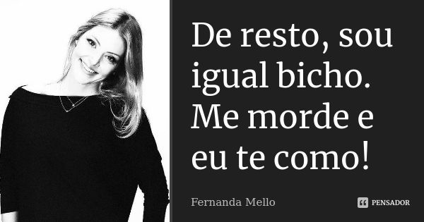 De resto, sou igual bicho. Me morde e eu te como!... Frase de Fernanda Mello.