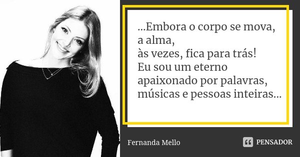 ...Embora o corpo se mova, a alma, às vezes, fica para trás! Eu sou um eterno apaixonado por palavras, músicas e pessoas inteiras...... Frase de Fernanda Mello.