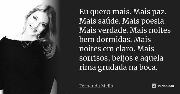 Eu quero mais. Mais paz. Mais saúde. Mais poesia. Mais verdade. Mais noites bem dormidas. Mais noites em claro. Mais sorrisos, beijos e aquela rima grudada na b... Frase de Fernanda Mello.