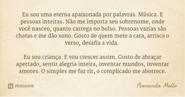 Eu sou uma eterna apaixonada por palavras. Música. E pessoas inteiras. Não me importa seu sobrenome, onde você nasceu, quanto carrega no bolso. Pessoas vazias s... Frase de Fernanda Mello.