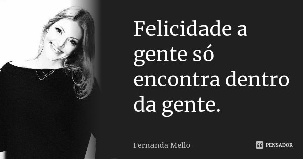 Felicidade a gente só encontra dentro da gente.... Frase de Fernanda Mello.