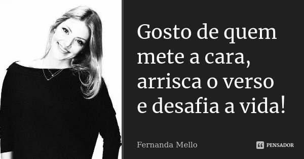 Gosto de quem mete a cara, arrisca o verso e desafia a vida!... Frase de Fernanda Mello.