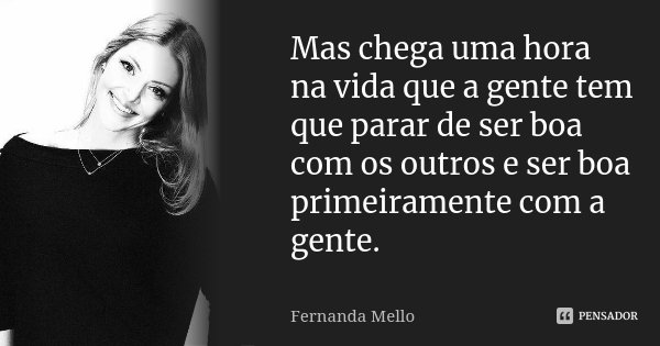 Mas chega uma hora na vida que a gente tem que parar de ser boa com os outros e ser boa primeiramente com a gente.... Frase de Fernanda Mello.